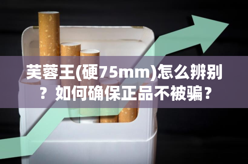 芙蓉王(硬75mm)怎么辨别？如何确保正品不被骗？
